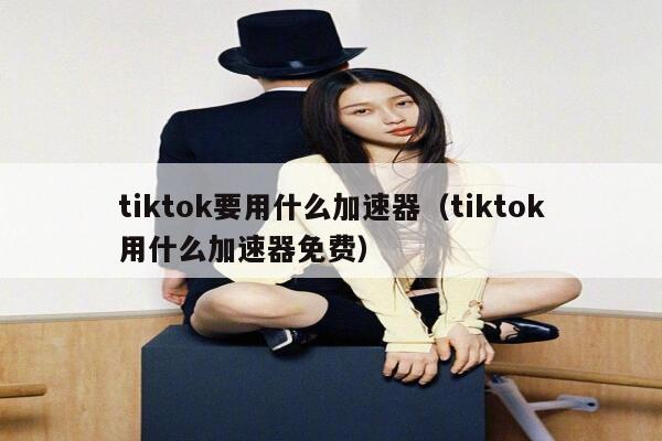 tiktok要用什么加速器（tiktok用什么加速器免费） 第1张