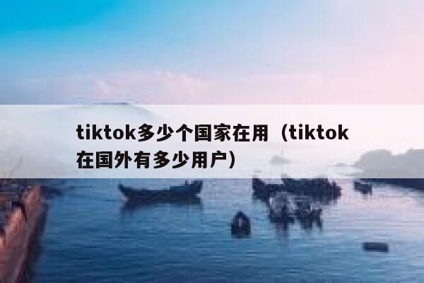 tiktok多少个国家在用（tiktok在国外有多少用户） 第1张