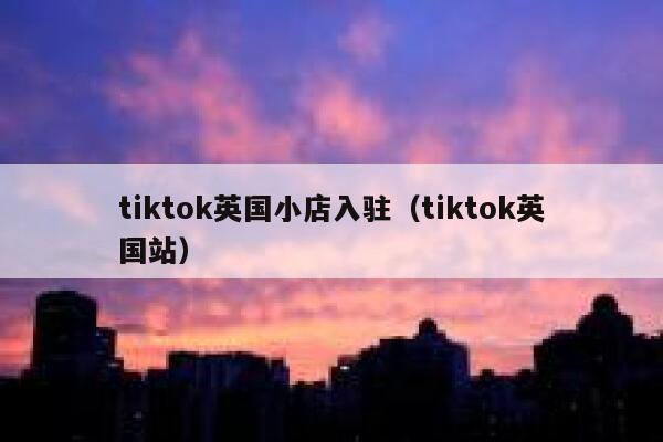 tiktok英国小店入驻（tiktok英国站） 第1张