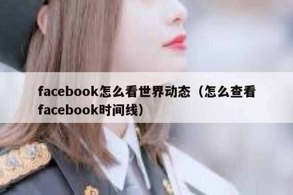 facebook怎么看世界动态（怎么查看facebook时间线） 第1张