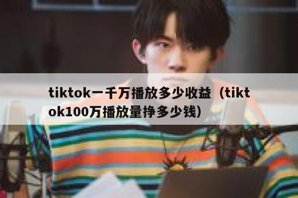tiktok一千万播放多少收益（tiktok100万播放量挣多少钱） 第1张
