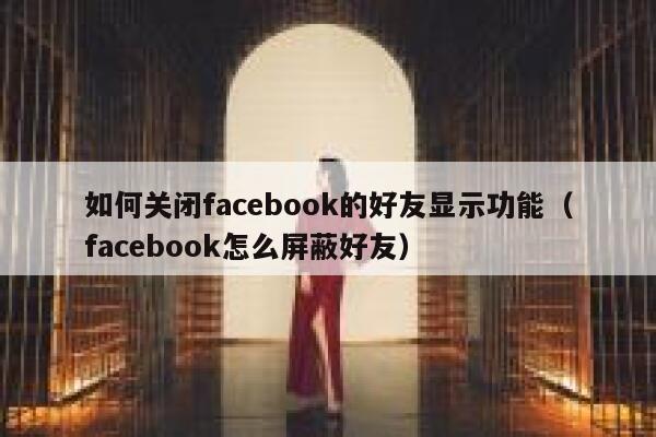 如何关闭facebook的好友显示功能（facebook怎么屏蔽好友） 第1张