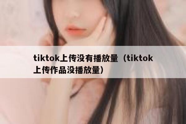 tiktok上传没有播放量（tiktok上传作品没播放量） 第1张