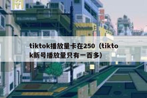 tiktok播放量卡在250（tiktok新号播放量只有一百多） 第1张