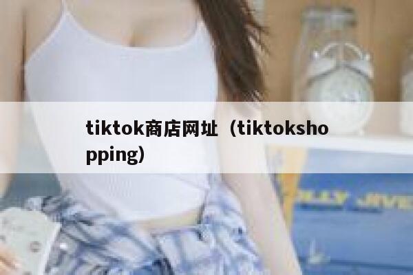 tiktok商店网址（tiktokshopping） 第1张