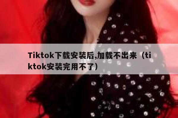 Tiktok下载安装后,加载不出来（tiktok安装完用不了） 第1张