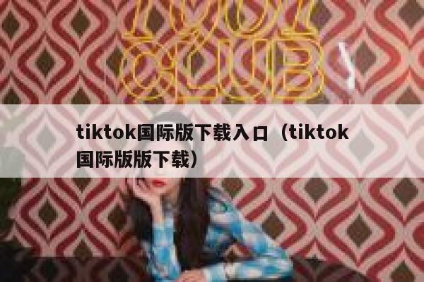 tiktok国际版下载入口（tiktok国际版版下载） 第1张