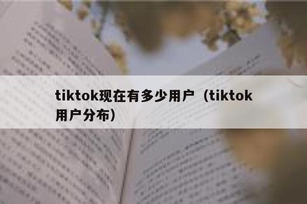 tiktok现在有多少用户（tiktok用户分布） 第1张