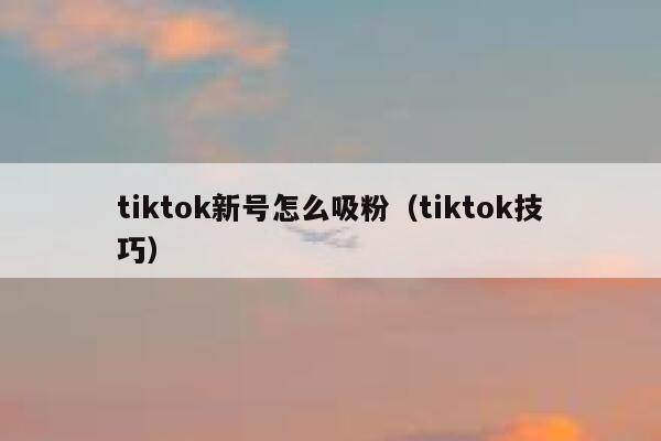 tiktok新号怎么吸粉（tiktok技巧） 第1张