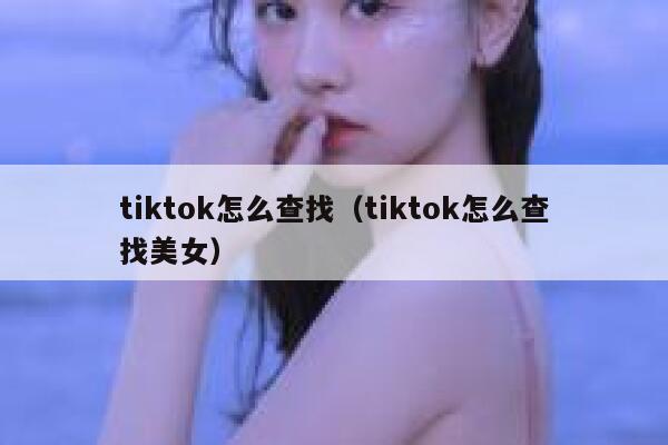 tiktok怎么查找（tiktok怎么查找美女） 第1张