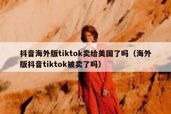 抖音海外版tiktok卖给美国了吗（海外版抖音tiktok被卖了吗） 第1张