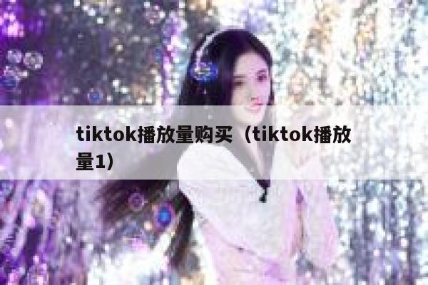 tiktok播放量购买（tiktok播放量1） 第1张