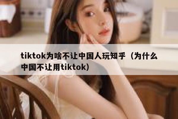 tiktok为啥不让中国人玩知乎（为什么中国不让用tiktok） 第1张