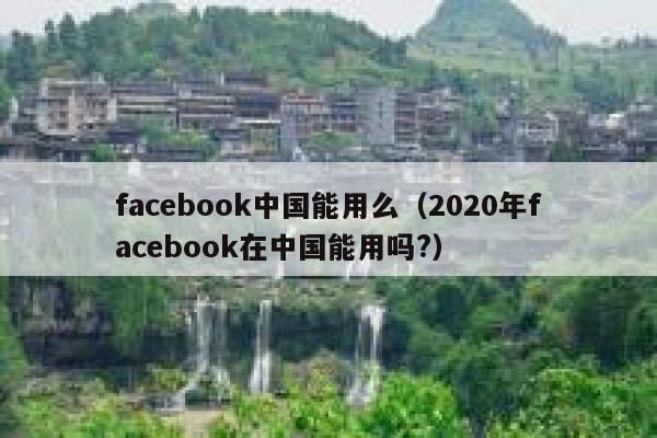 facebook中国能用么（2020年facebook在中国能用吗?） 第1张