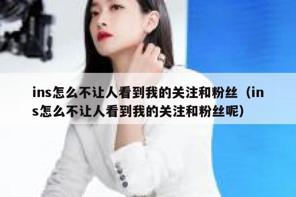 ins怎么不让人看到我的关注和粉丝（ins怎么不让人看到我的关注和粉丝呢） 第1张