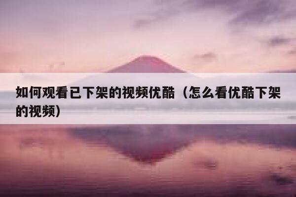 如何观看已下架的视频优酷（怎么看优酷下架的视频） 第1张