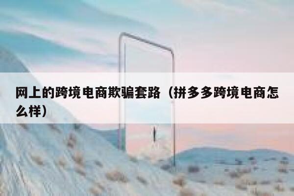 网上的跨境电商欺骗套路(拼多多跨境电商怎么样) 第1张 网上的跨境电商欺骗套路(拼多多跨境电商怎么样) 第1张