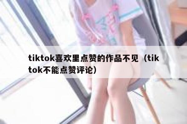 tiktok喜欢里点赞的作品不见（tiktok不能点赞评论） 第1张