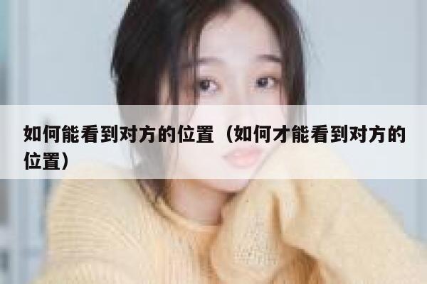 如何能看到对方的位置（如何才能看到对方的位置） 第1张