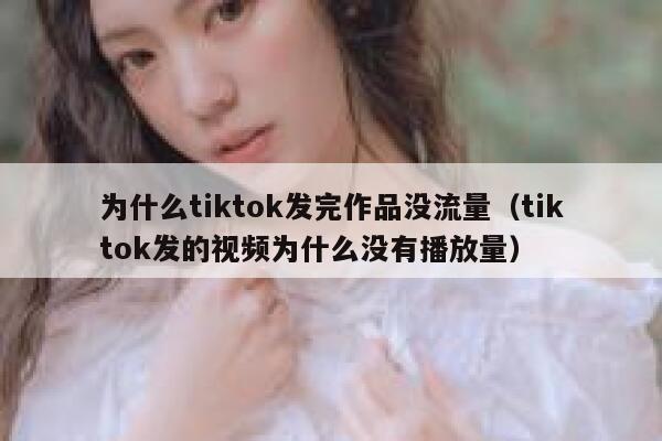 为什么tiktok发完作品没流量（tiktok发的视频为什么没有播放量） 第1张