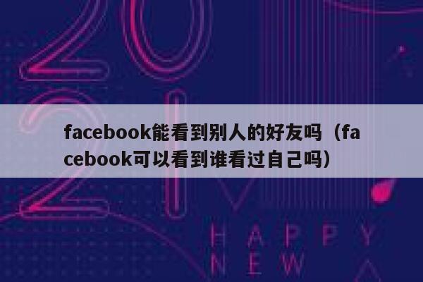 facebook能看到别人的好友吗（facebook可以看到谁看过自己吗） 第1张