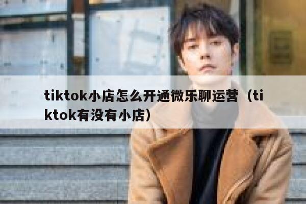 tiktok小店怎么开通微乐聊运营(tiktok有没有小店) 第1张 tiktok小店怎么开通微乐聊运营(tiktok有没有小店) 第1张