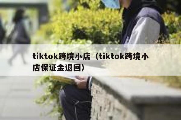 tiktok跨境小店(tiktok跨境小店保证金退回) 第1张 tiktok跨境小店(tiktok跨境小店保证金退回) 第1张