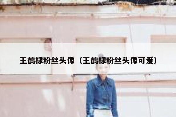 王鹤棣粉丝头像（王鹤棣粉丝头像可爱） 第1张