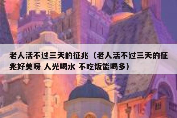 老人活不过三天的征兆(老人活不过三天的征兆好美呀 人光喝水 不吃饭能喝多) 第1张 老人活不过三天的征兆(老人活不过三天的征兆好美呀 人光喝水 不吃饭能喝多) 第1张