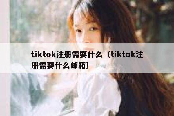 tiktok注册需要什么（tiktok注册需要什么邮箱） 第1张