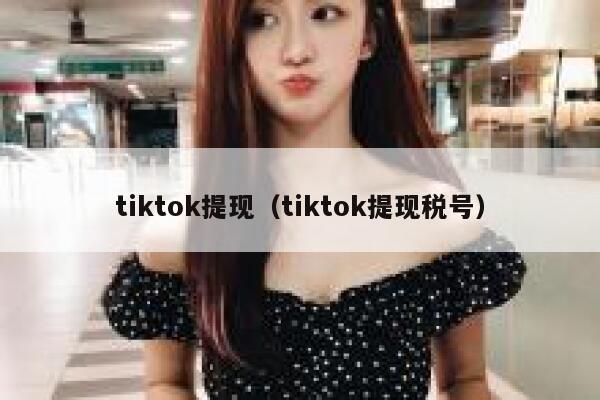 tiktok提现(tiktok提现税号) 第1张 tiktok提现(tiktok提现税号) 第1张