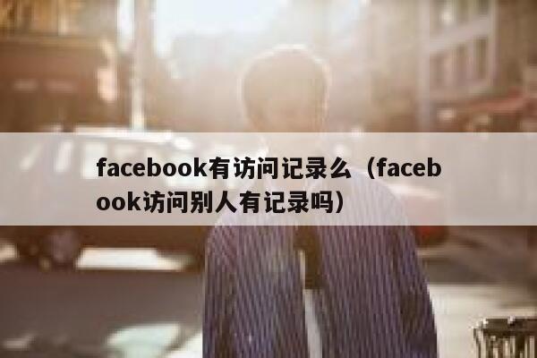 facebook有访问记录么(facebook访问别人有记录吗) 第1张 facebook有访问记录么(facebook访问别人有记录吗) 第1张