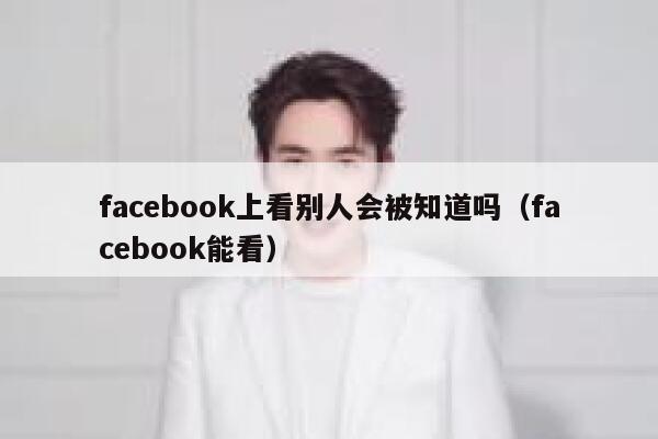 facebook上看别人会被知道吗(facebook能看) 第1张 facebook上看别人会被知道吗(facebook能看) 第1张