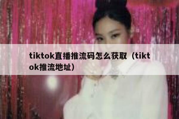 tiktok直播推流码怎么获取(tiktok推流地址) 第1张 tiktok直播推流码怎么获取(tiktok推流地址) 第1张