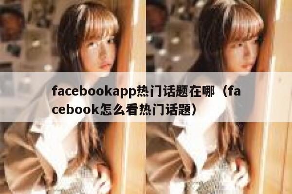 facebookapp热门话题在哪(facebook怎么看热门话题) 第1张 facebookapp热门话题在哪(facebook怎么看热门话题) 第1张