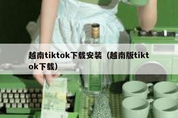 越南tiktok下载安装(越南版tiktok下载) 第1张 越南tiktok下载安装(越南版tiktok下载) 第1张