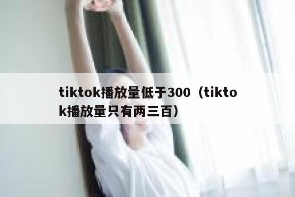 tiktok播放量低于300(tiktok播放量只有两三百) 第1张 tiktok播放量低于300(tiktok播放量只有两三百) 第1张