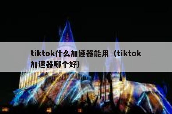 tiktok什么加速器能用(tiktok加速器哪个好) 第1张 tiktok什么加速器能用(tiktok加速器哪个好) 第1张