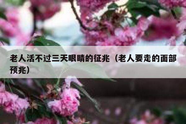 老人活不过三天眼睛的征兆(老人要走的面部预兆) 第1张 老人活不过三天眼睛的征兆(老人要走的面部预兆) 第1张