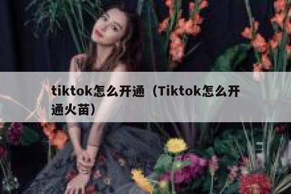 tiktok怎么开通(Tiktok怎么开通火苗) 第1张 tiktok怎么开通(Tiktok怎么开通火苗) 第1张