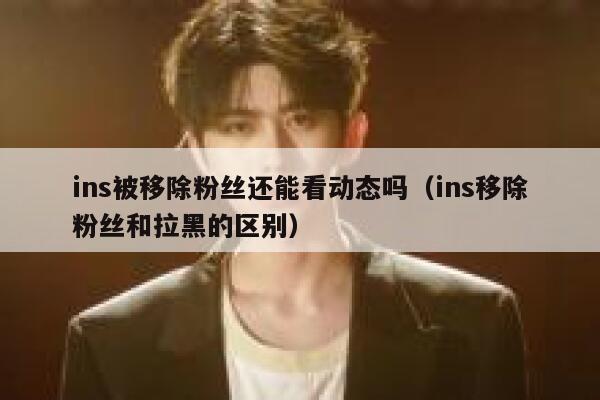 ins被移除粉丝还能看动态吗(ins移除粉丝和拉黑的区别) 第1张 ins被移除粉丝还能看动态吗(ins移除粉丝和拉黑的区别) 第1张