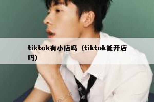 tiktok有小店吗(tiktok能开店吗) 第1张 tiktok有小店吗(tiktok能开店吗) 第1张