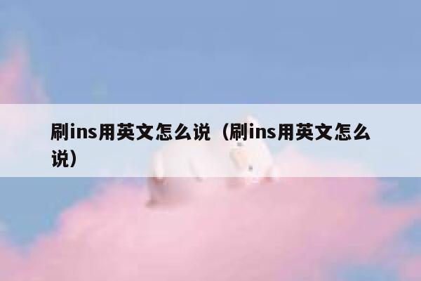 刷ins用英文怎么说(刷ins用英文怎么说) 第1张 刷ins用英文怎么说(刷ins用英文怎么说) 第1张