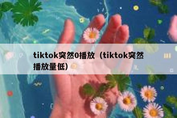 tiktok突然0播放(tiktok突然播放量低) 第1张 tiktok突然0播放(tiktok突然播放量低) 第1张