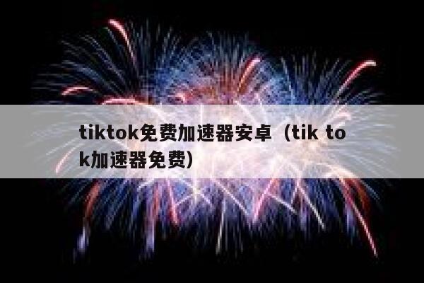 tiktok免费加速器安卓（tik tok加速器免费） 第1张