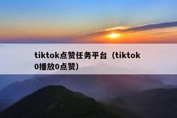 tiktok点赞任务平台（tiktok 0播放0点赞） 第1张