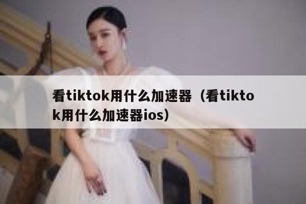 看tiktok用什么加速器(看tiktok用什么加速器ios) 第1张 看tiktok用什么加速器(看tiktok用什么加速器ios) 第1张