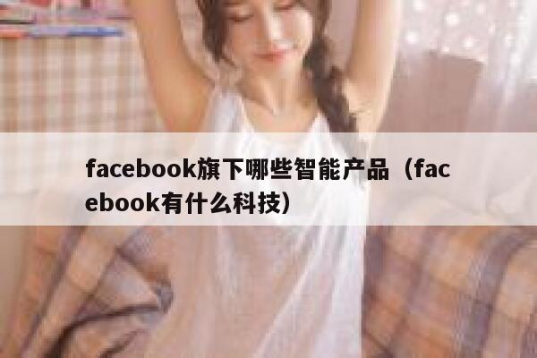 facebook旗下哪些智能产品(facebook有什么科技) 第1张 facebook旗下哪些智能产品(facebook有什么科技) 第1张