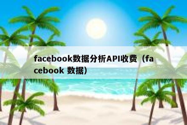 facebook数据分析API收费(facebook 数据) 第1张 facebook数据分析API收费(facebook 数据) 第1张