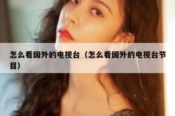 怎么看国外的电视台(怎么看国外的电视台节目) 第1张 怎么看国外的电视台(怎么看国外的电视台节目) 第1张